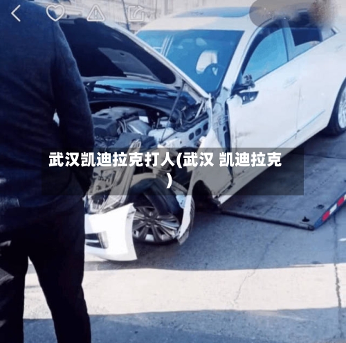 武汉凯迪拉克打人(武汉 凯迪拉克)-第1张图片