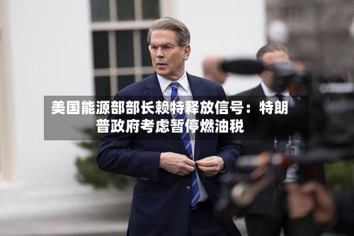 美国能源部部长赖特释放信号：特朗普政府考虑暂停燃油税-第2张图片