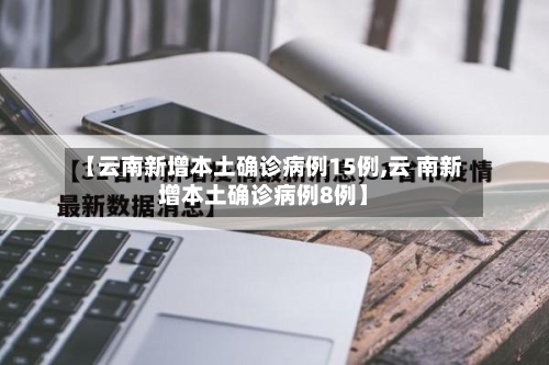 【云南新增本土确诊病例15例,云 南新增本土确诊病例8例】-第1张图片