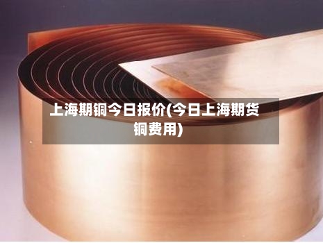 上海期铜今日报价(今日上海期货铜费用)-第1张图片