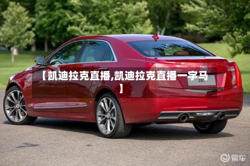 【凯迪拉克直播,凯迪拉克直播一字马】-第2张图片