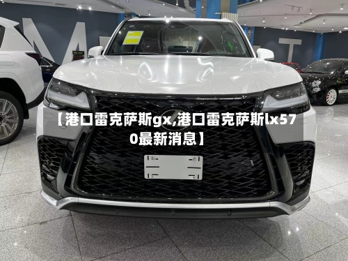【港口雷克萨斯gx,港口雷克萨斯lx570最新消息】-第2张图片