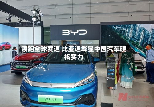 领跑全球赛道 比亚迪彰显中国汽车硬核实力-第1张图片