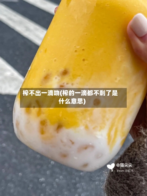 榨不出一滴吻(榨的一滴都不剩了是什么意思)-第1张图片