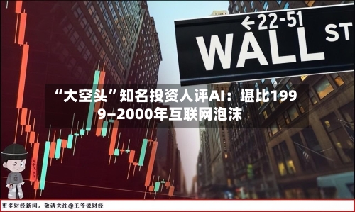 “大空头	”知名投资人评AI：堪比1999—2000年互联网泡沫-第1张图片