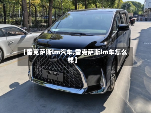 【雷克萨斯lm汽车,雷克萨斯lm车怎么样】-第2张图片