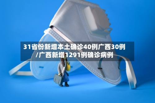 31省份新增本土确诊40例广西30例/广西新增1291例确诊病例-第1张图片