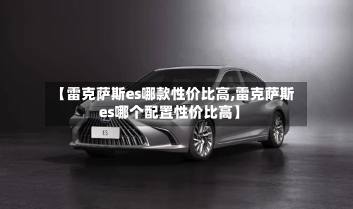 【雷克萨斯es哪款性价比高,雷克萨斯es哪个配置性价比高】-第2张图片