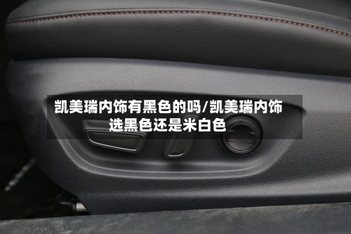 凯美瑞内饰有黑色的吗/凯美瑞内饰选黑色还是米白色-第1张图片