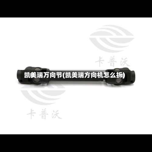 凯美瑞万向节(凯美瑞方向机怎么拆)-第1张图片