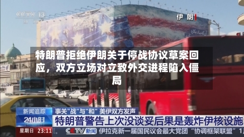 特朗普拒绝伊朗关于停战协议草案回应，双方立场对立致外交进程陷入僵局-第1张图片