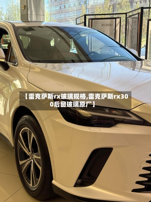 【雷克萨斯rx玻璃规格,雷克萨斯rx300后窗玻璃原厂】-第3张图片