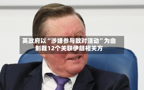 英政府以“涉嫌参与敌对活动	”为由制裁12个关联伊朗相关方-第1张图片