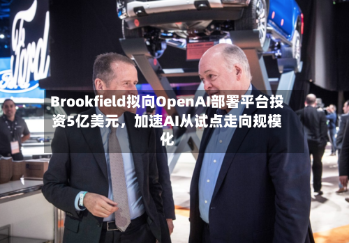 Brookfield拟向OpenAI部署平台投资5亿美元，加速AI从试点走向规模化-第1张图片