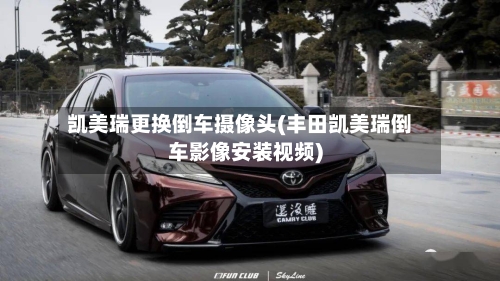 凯美瑞更换倒车摄像头(丰田凯美瑞倒车影像安装视频)-第2张图片