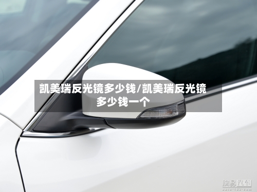 凯美瑞反光镜多少钱/凯美瑞反光镜多少钱一个-第2张图片