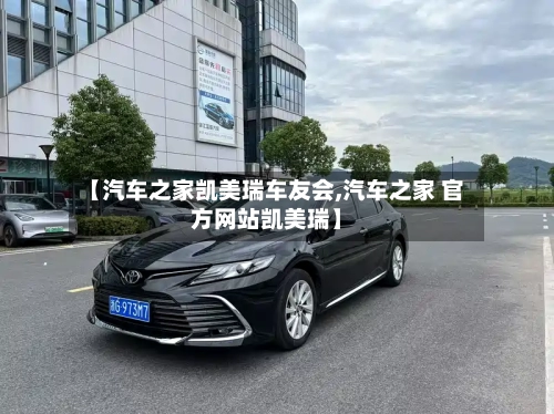 【汽车之家凯美瑞车友会,汽车之家 官方网站凯美瑞】-第1张图片