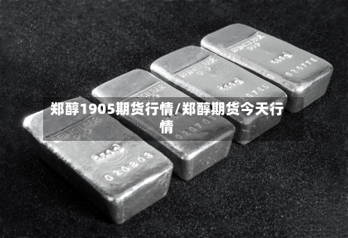 郑醇1905期货行情/郑醇期货今天行情-第1张图片