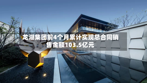 龙湖集团前4个月累计实现总合同销售金额103.5亿元-第1张图片