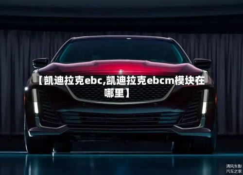 【凯迪拉克ebc,凯迪拉克ebcm模块在哪里】-第3张图片