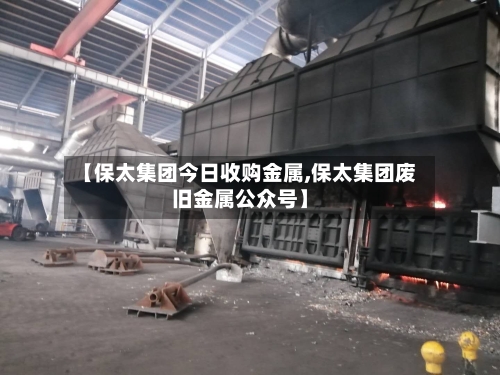 【保太集团今日收购金属,保太集团废旧金属公众号】-第3张图片