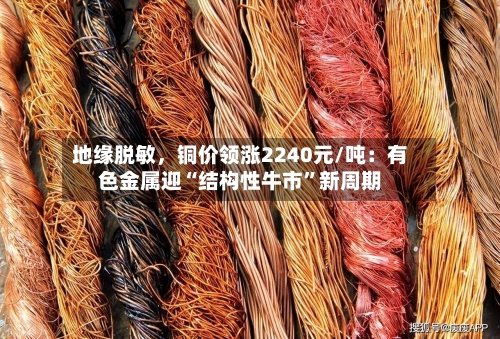 地缘脱敏，铜价领涨2240元/吨：有色金属迎“结构性牛市	”新周期-第1张图片
