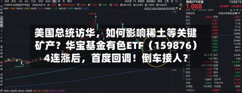 美国总统访华	，如何影响稀土等关键矿产？华宝基金有色ETF（159876）4连涨后，首度回调！倒车接人？-第2张图片