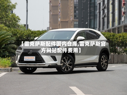 【雷克萨斯配件国内仓库,雷克萨斯官方网站配件费用】-第1张图片
