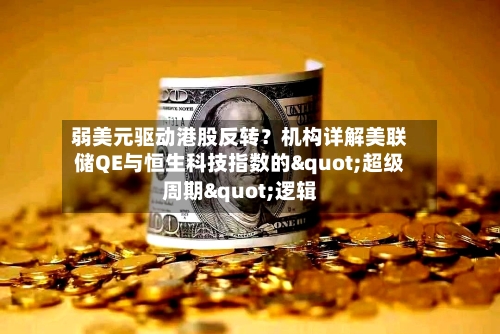 弱美元驱动港股反转？机构详解美联储QE与恒生科技指数的"超级周期"逻辑-第1张图片