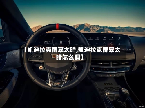 【凯迪拉克屏幕太暗,凯迪拉克屏幕太暗怎么调】-第1张图片