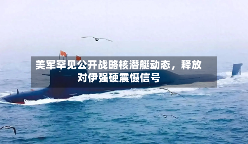 美军罕见公开战略核潜艇动态，释放对伊强硬震慑信号-第1张图片