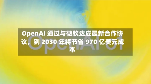 OpenAI 通过与微软达成最新合作协议，到 2030 年将节省 970 亿美元成本-第1张图片