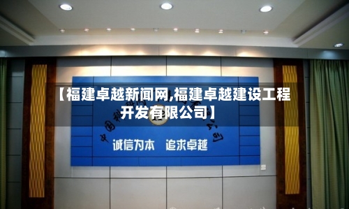 【福建卓越新闻网,福建卓越建设工程开发有限公司】-第1张图片