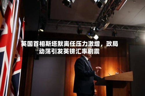 英国首相斯塔默离任压力激增	，政局动荡引发英镑汇率剧震-第2张图片