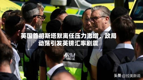 英国首相斯塔默离任压力激增，政局动荡引发英镑汇率剧震-第1张图片