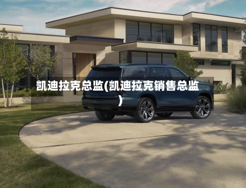 凯迪拉克总监(凯迪拉克销售总监)-第1张图片