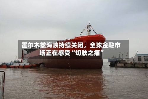 霍尔木兹海峡持续关闭，全球金融市场正在感受“切肤之痛”-第2张图片