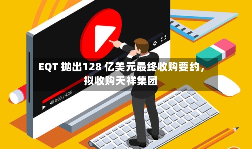 EQT 抛出128 亿美元最终收购要约，拟收购天祥集团-第2张图片