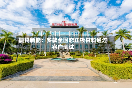 厦钨新能：多款全固态正极材料通过客户测试-第1张图片