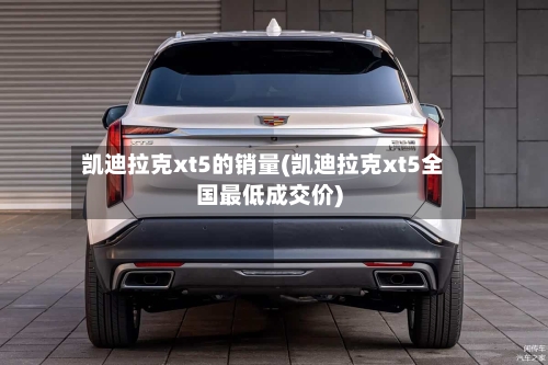 凯迪拉克xt5的销量(凯迪拉克xt5全国最低成交价)-第1张图片
