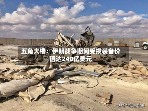 五角大楼:伊朗战争期间受损装备价值达240亿美元-第2张图片