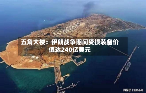 五角大楼:伊朗战争期间受损装备价值达240亿美元-第1张图片