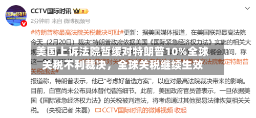美国上诉法院暂缓对特朗普10%全球关税不利裁决	，全球关税继续生效-第1张图片