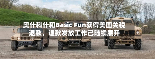 奥什科什和Basic Fun获得美国关税退款，退款发放工作已陆续展开-第2张图片