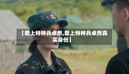 【爱上特种兵卓然,爱上特种兵卓然真实身份】-第1张图片