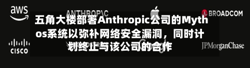 五角大楼部署Anthropic公司的Mythos系统以弥补网络安全漏洞	，同时计划终止与该公司的合作-第3张图片