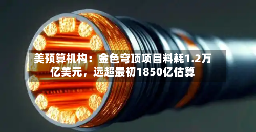 美预算机构：金色穹顶项目料耗1.2万亿美元，远超最初1850亿估算-第1张图片