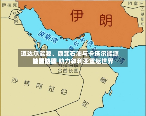 道达尔能源、康菲石油与卡塔尔能源签署协议 助力叙利亚重返世界能源版图-第2张图片