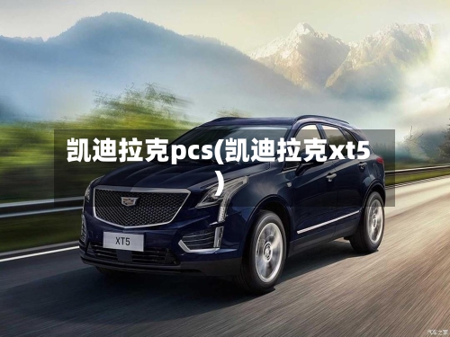 凯迪拉克pcs(凯迪拉克xt5)-第1张图片