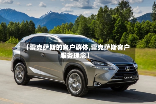 【雷克萨斯的客户群体,雷克萨斯客户服务理念】-第1张图片